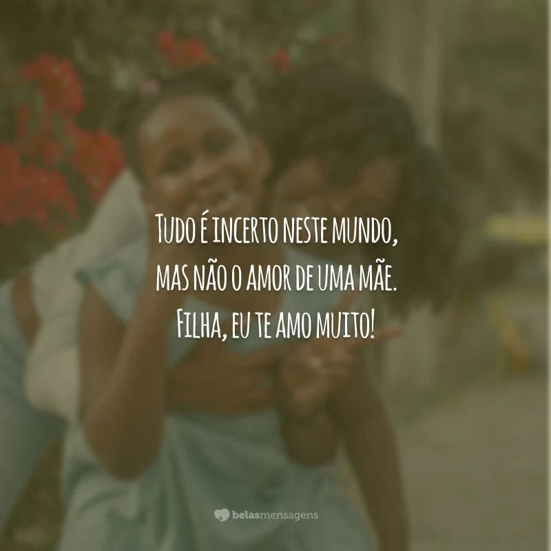 Tudo é incerto neste mundo, mas não o amor de uma mãe. Filha, eu te amo muito!