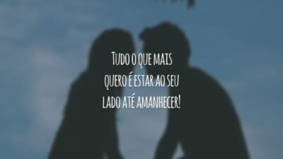 Tudo o que mais quero é estar ao seu lado até amanhecer!