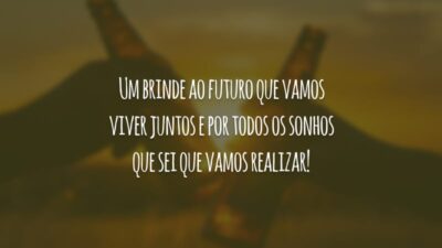 Um brinde ao futuro que vamos viver juntos e por todos os sonhos que sei que vamos realizar!