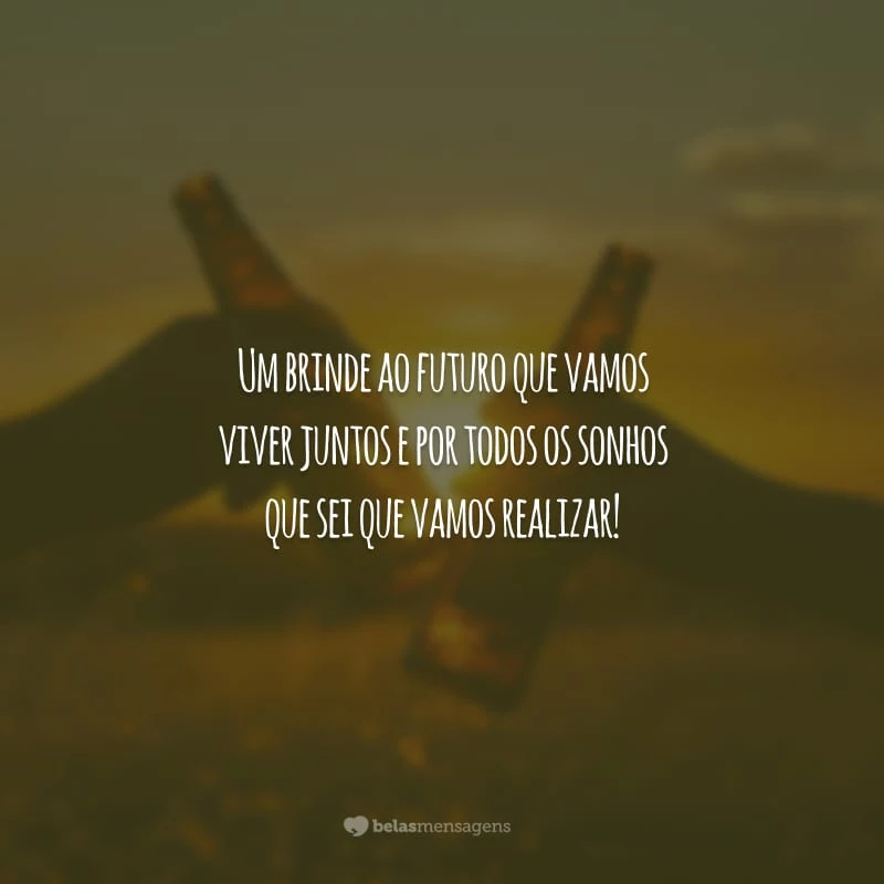 Um brinde ao futuro que vamos viver juntos e por todos os sonhos que sei que vamos realizar!