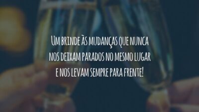 Um brinde às mudanças que nunca nos deixam parados no mesmo lugar e nos levam sempre para frente!
