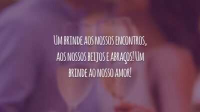 Um brinde aos nossos encontros, aos nossos beijos e abraços! Um brinde ao nosso amor!