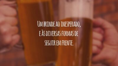 Um brinde ao inesperado, e às diversas formas de seguir em frente.