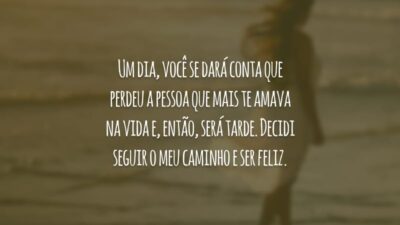 Um dia, você se dará conta que perdeu a pessoa que mais te amava na vida e, então, será tarde. Decidi seguir o meu caminho e ser feliz.