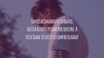 Um relacionamento saudável aceita as duas pessoas por inteiro. A felicidade só existe se compartilhada!