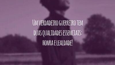 Um verdadeiro guerreiro tem duas qualidades essenciais: honra e lealdade!