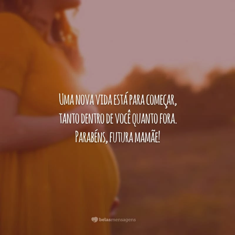 Uma nova vida está para começar, tanto dentro de você quanto fora. Parabéns, futura mamãe!