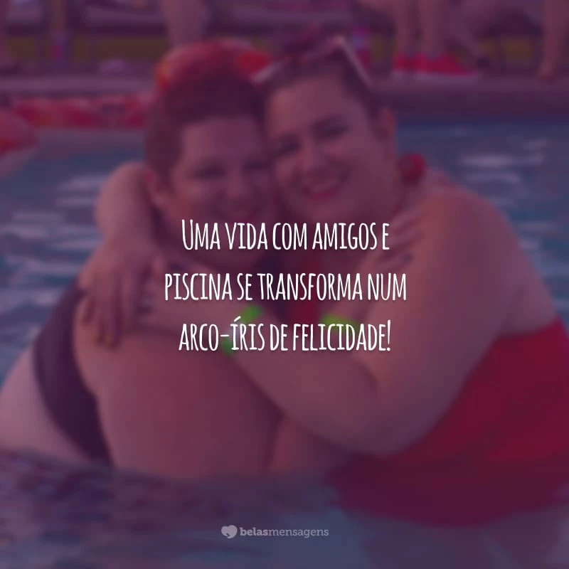 Uma vida com amigos e piscina se transforma num arco-íris de felicidade!