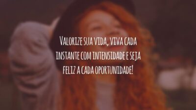 Valorize sua vida, viva cada instante com intensidade e seja feliz a cada oportunidade!