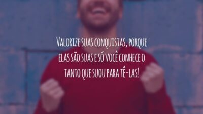 Valorize suas conquistas, porque elas são suas e só você conhece o tanto que suou para tê-las!