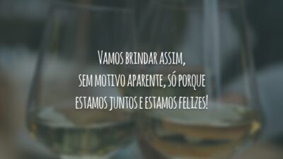 Vamos brindar assim, sem motivo aparente, só porque estamos juntos e estamos felizes!