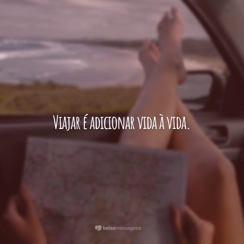 Viajar é adicionar vida à vida.