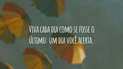 Viva cada dia como se fosse o último: um dia você acerta.
