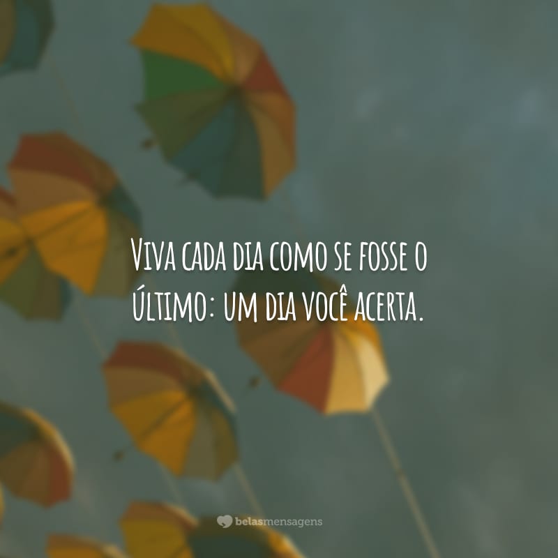 Viva cada dia como se fosse o último: um dia você acerta.