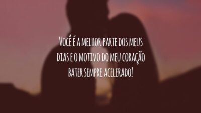 Você é a melhor parte dos meus dias e o motivo do meu coração bater sempre acelerado!