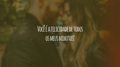 Você é a felicidade de todos os meus minutos!