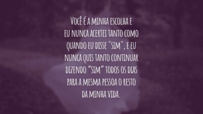 Você é a minha escolha e eu nunca acertei tanto como quando eu disse "sim", e eu nunca quis tanto continuar dizendo “sim” todos os dias para a mesma pessoa o resto da minha vida.