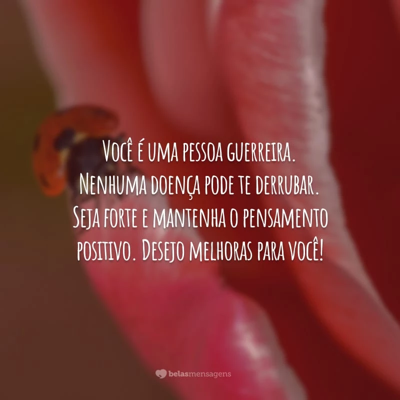 Você é uma pessoa guerreira. Nenhuma doença pode te derrubar. Seja forte e mantenha o pensamento positivo. Desejo melhoras para você!