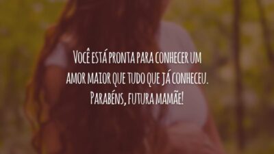 Você está pronta para conhecer um amor maior que tudo que já conheceu. Parabéns, futura mamãe!