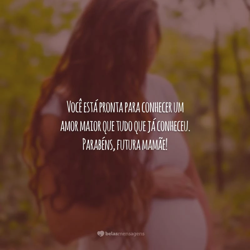 Você está pronta para conhecer um amor maior que tudo que já conheceu. Parabéns, futura mamãe!