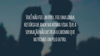 Você não foi um erro, foi uma linda história de amor na minha vida. Que a separação não destrua o carinho que nutrimos um pelo outro.
