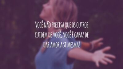 Você não precisa que os outros cuidem de você, você é capaz de dar amor a si mesma!