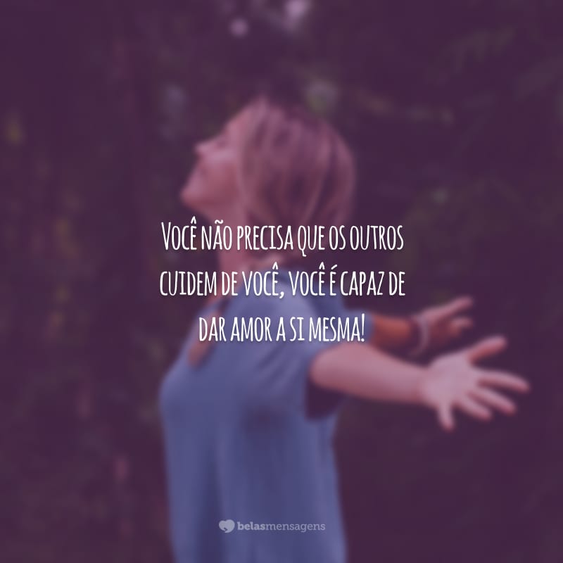 Você não precisa que os outros cuidem de você, você é capaz de dar amor a si mesma!