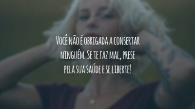 Você não é obrigada a consertar ninguém. Se te faz mal, prese pela sua saúde e se liberte!