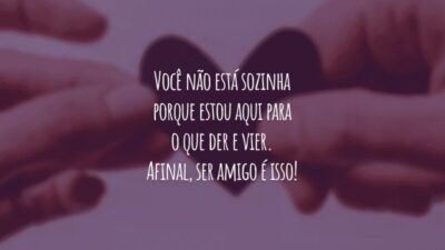 Você não está sozinha porque estou aqui para o que der e vier. Afinal, ser amigo é isso!