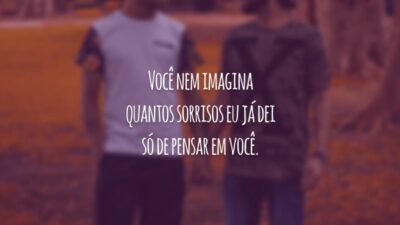 Você nem imagina quantos sorrisos eu já dei só de pensar em você.