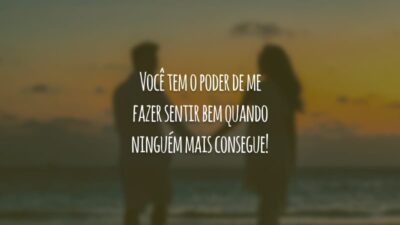 Você tem o poder de me fazer sentir bem quando ninguém mais consegue!