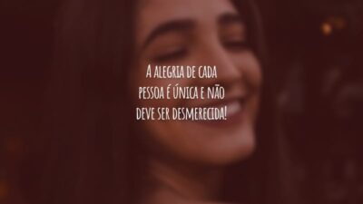 A alegria de cada pessoa é única e não deve ser desmerecida!