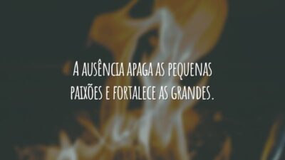A ausência apaga as pequenas paixões e fortalece as grandes.