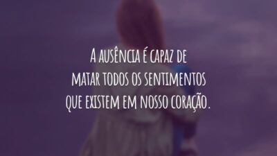 A ausência é capaz de matar todos os sentimentos que existem em nosso coração.