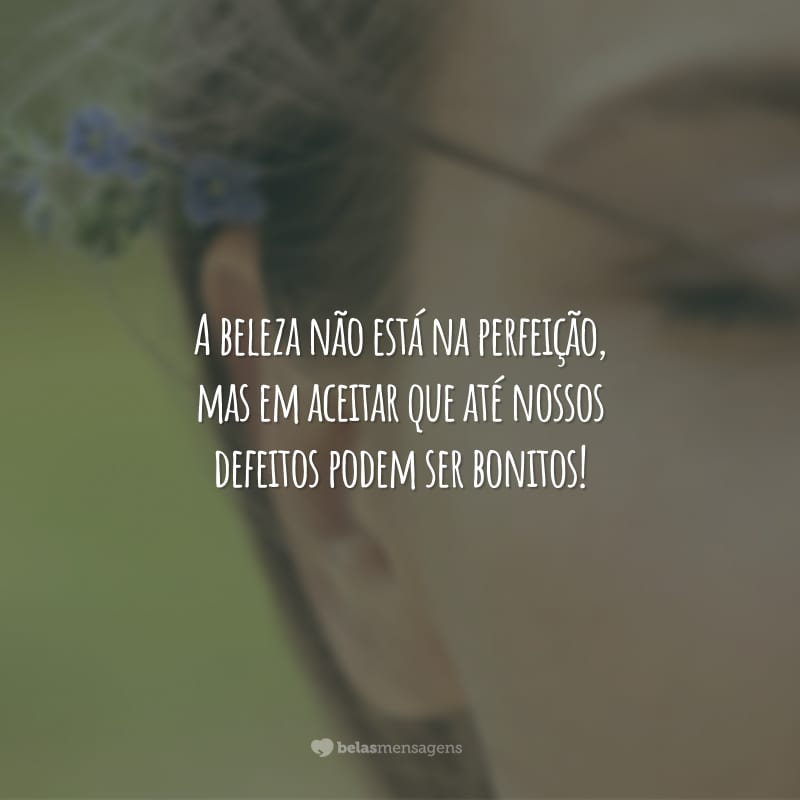 A beleza não está na perfeição, mas em aceitar que até nossos defeitos podem ser bonitos!