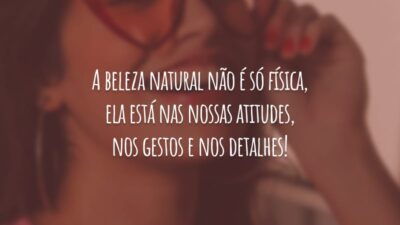 A beleza natural não é só física, ela está nas nossas atitudes, nos gestos e nos detalhes!