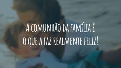 A comunhão da família é o que a faz realmente feliz!