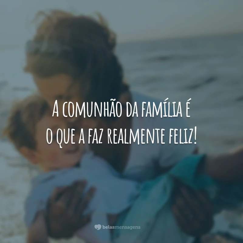 A comunhão da família é o que a faz realmente feliz!