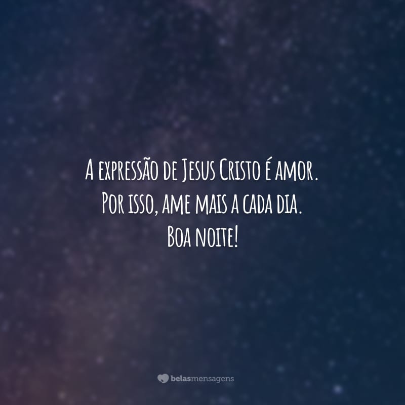 A expressão de Jesus Cristo é amor. Por isso, ame mais a cada dia. Boa noite!