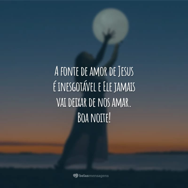 A fonte de amor de Jesus é inesgotável e Ele jamais vai deixar de nos amar. Boa noite!