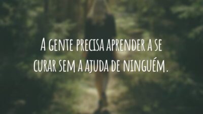 A gente precisa aprender a se curar sem a ajuda de ninguém.