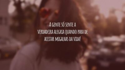 A gente só sente a verdadeira alegria quando para de aceitar migalhas da vida!