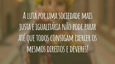 A luta por uma sociedade mais justa e igualitária não pode parar até que todos consigam exercer os mesmos direitos e deveres!