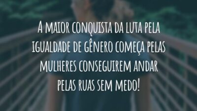 A maior conquista da luta pela igualdade de gênero começa pelas mulheres conseguirem andar pelas ruas sem medo!