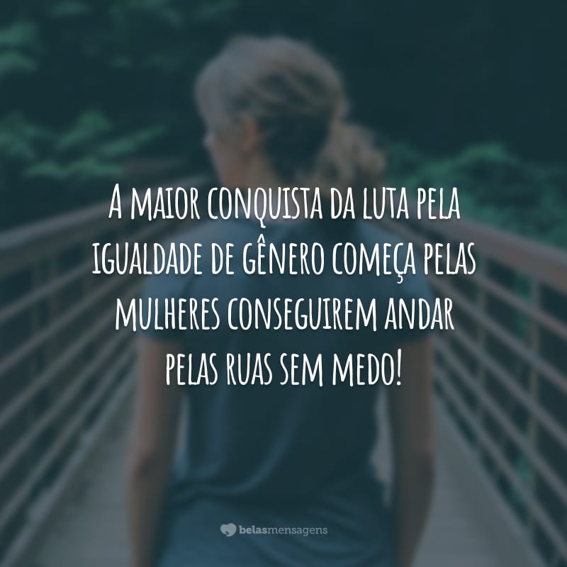 A maior conquista da luta pela igualdade de gênero começa pelas mulheres conseguirem andar pelas ruas sem medo!