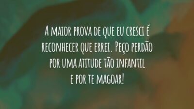 A maior prova de que eu cresci é reconhecer que errei. Peço perdão por uma atitude tão infantil e por te magoar!