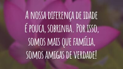 A nossa diferença de idade é pouca, sobrinha. Por isso, somos mais que família, somos amigas de verdade!