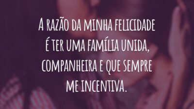 A razão da minha felicidade é ter uma família unida, companheira e que sempre me incentiva.