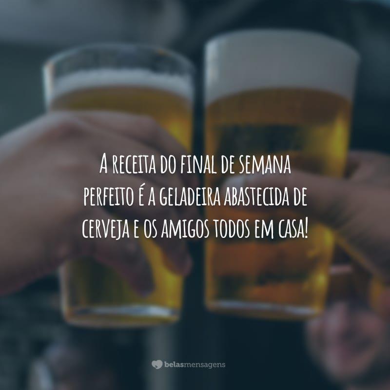 A receita do final de semana perfeito é a geladeira abastecida de cerveja e os amigos todos em casa!