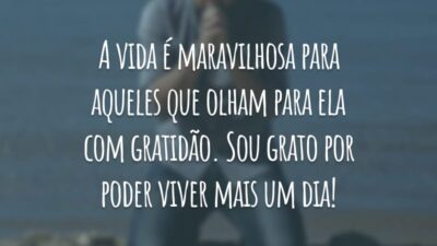 A vida é maravilhosa para aqueles que olham para ela com gratidão. Sou grato por poder viver mais um dia!